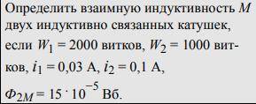 Определить взаимную индуктивность M двух индуктивно связанных катушек, если W1 = 2000 витков, W2 =