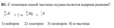 В1. С какой частицы осуществляется ядерная реакция? 1) нейтрон; 2) электрон; 3) позитрон; 4