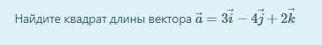 Найдите квадрат длины вектора a⃗ =3i⃗ −4j⃗ +2k⃗