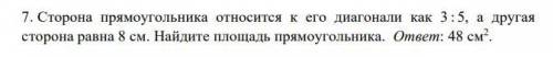 Сторона прямоугольника относится к его диагонали как 3 : 5, а другая сторона равна 8 см. Найдите пло