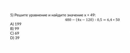 Решите уравнение и найдите значение 480 − (4х − 120) ∶ 0,5 = 6,4 ∗ 50 A) 199 B) 99 C) 69 D) 39m