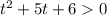 t^{2} +5t+6 0