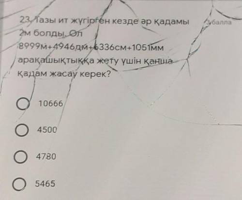 23. Тазы ит жүгірген кезде әр қадамы 2м болды. Ол9999M+49464M+6336см+105 ммарақашықтыққа жету үшін қ