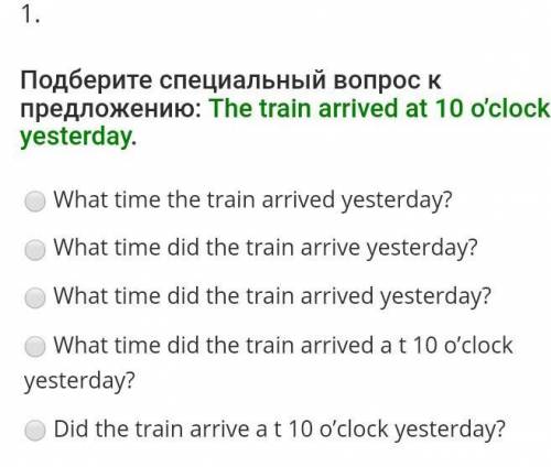 Подберите специальный вопрос к предложению The train arrived at 10 o'clock yesterday ​