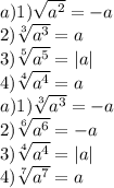 a)1) \sqrt{ {a}^{2} } = - a \: \\ 2) \sqrt[3]{ {a}^{3} } = a \\ 3)\sqrt[5]{ {a}^{5} } = |a| \\ 4)\sqrt[4]{ {a}^{4} } = a \\ a) 1)\sqrt[3]{ {a}^{3} } = - a \\ 2) \sqrt[6]{ {a}^{6} } = - a \\ 3) \sqrt[4]{ {a}^{4} } = |a| \\ 4) \sqrt[7]{ {a}^{7} } = a