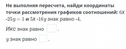 Не выполняя пересчета, найди координаты точки рассмотрения графиков соотношений: 6х -25y = 1 и 5х -1