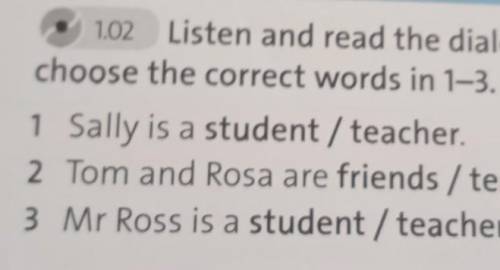 1 Sally is a student / teacher. 2 Tom and Rosa are friends / teachers.3 Mr Ross is a student / teach