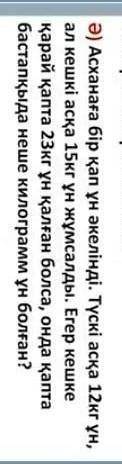 асханаға 1қап ұн әкелінді.Түскі асқа 12кг ұн, ал кешкі асқа 15 кг ұн жұмсайды.Егер кешке қарай қапта