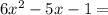 6 {x}^{2}-5x - 1 =