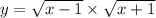 y = \sqrt{x - 1} \times \sqrt{x + 1}