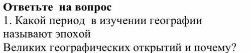 ответьте на вопрос 1. Какой период в изучении географии называют эпохой Великих географических откры