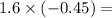 1.6 \times ( - 0.45) =