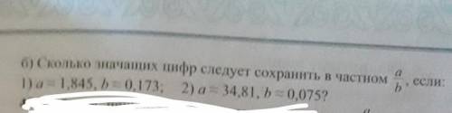 сколько значащих цифр следует сохранить в частном a/b, если ; 1)a=1,845, b=0,173 2)a=34,81, b=0,075?