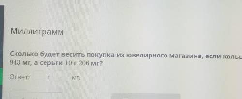 Сколько будет весить покупка из ювелирного магазина,если кольцо весит 6 г 943 мг,а серьги 10 г 206 м