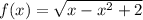 \\f(x) = \sqrt{x - {x}^{2} + 2}