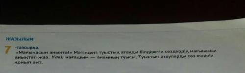 ЖАЗЫЛЫМ 7-тапсырма.«Мағынасын анықта!» Мәтіндегі туыстық атауды білдіретін сөздердің мағынасынанықта