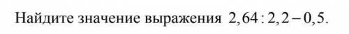 Найдите зевчение выраженич 2,64÷2,2-0,5​