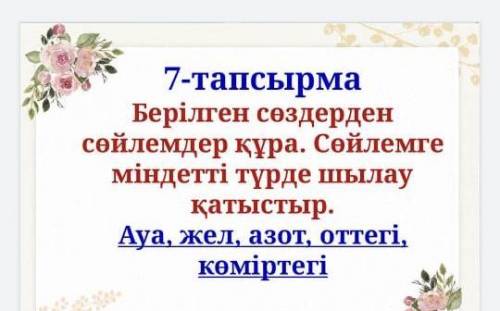 Берілген сөздермен сөйлемдер құра.Сөйлемге міндетті түрде шылау қатыстыр Ауа жел азот оттегі көмірте