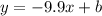 y = - 9.9x + b