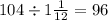 104 \div 1 \frac{1}{12 } = 96