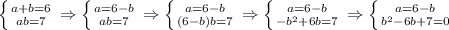 \left \{ {{a+b=6} \atop {ab=7}} \right. \Rightarrow \left \{ {{a=6-b} \atop {ab=7}} \right. \Rightarrow \left \{ {{a=6-b} \atop {(6-b)b=7}} \right. \Rightarrow \left \{ {{a=6-b} \atop {-b^2+6b=7}} \right. \Rightarrow \left \{ {{a=6-b} \atop {b^2-6b+7=0}} \right.