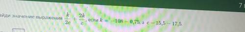 Найди значение выражения k/2c+2k/c, если k = -108-0,75, а с = 15,5-17,5 ​​