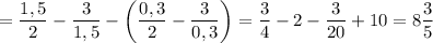 = \dfrac{1,5}{2} - \dfrac{3}{1,5} - \left(\dfrac{0,3}{2} - \dfrac{3}{0,3} \right) = \dfrac{3}{4} - 2 - \dfrac{3}{20} + 10 = 8\dfrac{3}{5}