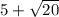 5 + \sqrt{20}