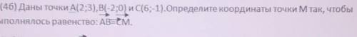 2.(46) Даны точки А(2;3), B(-2;0) и C(6;-1).Определите координаты точки М так, чтобы выполнялось рав