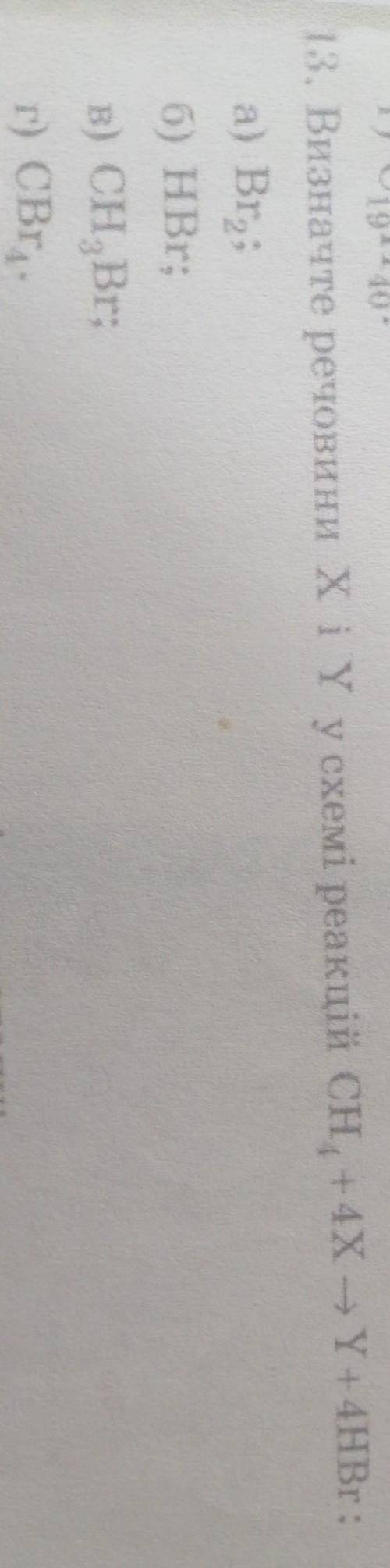 13. Визначте речовини Xi Yу схемі реакцій СH4 + 4X - Y+ 4HBr : a) Br,б) HBr,в) СН Br;г) cBr​