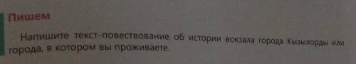 Города, в котором вы проживаете. Напишите текст-повествование об истории вокзала города Кызылорды ил