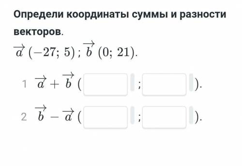 Определи координаты суммы и разности векторов:a (-27;5), b(0;21)​