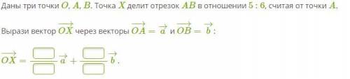 Даны три точки O, A, B. Точка X делит отрезок AB в отношении 5 : 6, считая от точки A. Вырази вектор