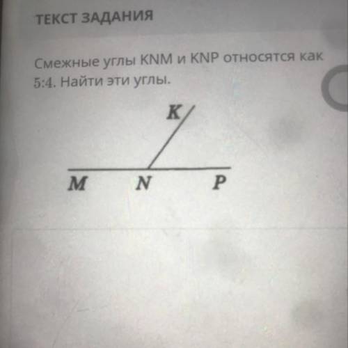 ТЕКСТ ЗАДАНИЯ Смежные углы KNM и KNP относятся как 5:4. Найти эти углы. M N Р