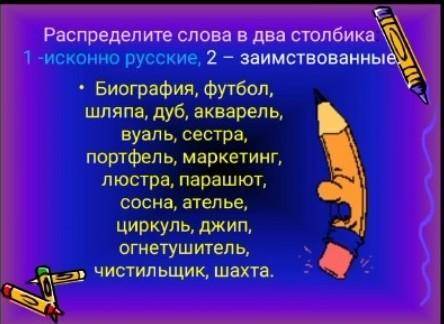 сделайте всё . Заполняем по столбикам 1- исконно русские.2-заимственные.​