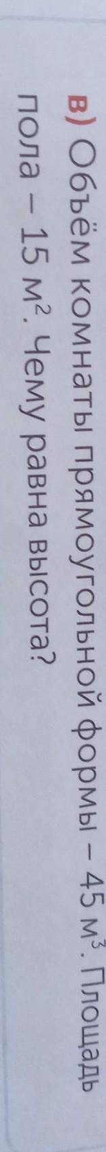 В) Объём комнаты прямоугольной формы — 45 м³. Площадьпола – 15 м². Чему равна высота?​