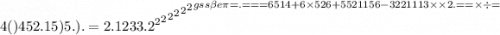 4()452.15)5.). = { { { { { { {2.1233.2}^{2} }^{2} }^{2} }^{2} }^{2} }^{2} }^{g{ss \beta e\pi} = . = = = 6514 + 6 \times 526 + 5521156 - 3221113 \times \times 2. = = \times \div =