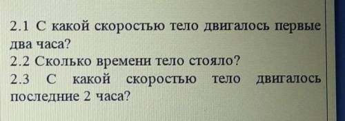 2.1 С какой скоростью тело Двигалось первые два часа?2.2 Сколько времени тело стояло?2.3 С какойскор