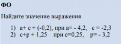 ФО найдите значения выражения 1) а+с+(-0,2), при а= -4,2, с= -2,3 2) с+р + 1,25 при с= 0,25 р= -3,2