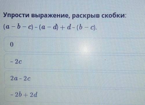 Упрости выражение, раскрыв скобки: (а - b – с) – (а — d) +d- (b – с).Варианты ответов 0- 2с2а - 2с-