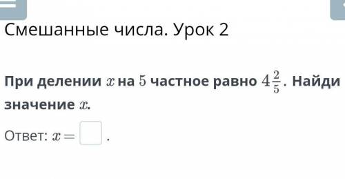 При делении х на 5 частное равно 4 2/5. Найди значение х.ответ: х ОЧЕНЬ