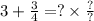 3 + \frac{3}{4} = ? \times \frac{?}{?}