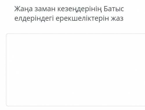 ЖАҢА ЗАМАН КЕЗЕҢДЕРІНІҢ БАТЫС ЕЛДЕРІНДЕГІ ЕРЕКШЕЛІКТЕРІН ЖАЗ​