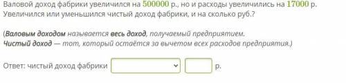 Валовой доход фабрики увеличился на 500000 р., но и расходы увеличились на 17000 р. Увеличился или у