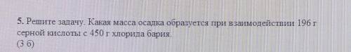 5. Решите задачу. Какая масса осадка образуется при взаимодействии 196 г серной кислоты с 450 г хлор