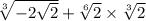 \sqrt[3]{ - 2 \sqrt{2} } + \sqrt[6]{2} \times \sqrt[3]{2}