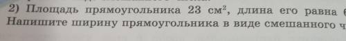 2) Площадь прямоугольника 23 см?, длина его равна 6 см. Напишите ширину прямоугольника в виде смешан