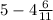 5 - 4 \frac{6}{11}