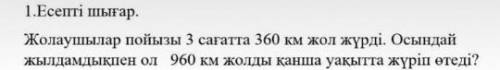 Жолаушылар пойызы 3сагатта 360км жол журди.осндай жылдамдыкпен 960км жолды канша уакытта журип отти​