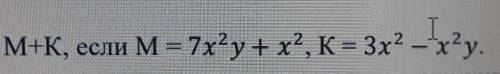 Найдите М+К, если M = 7x?у + x2,К= 3х2м=7x=y+x?. К3х2 -гу